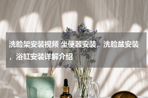 洗脸架安装视频 坐便器安装，洗脸盆安装，浴缸安装详解介绍
