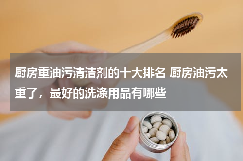 厨房重油污清洁剂的十大排名 厨房油污太重了，最好的洗涤用品有哪些