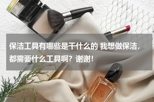 保洁工具有哪些是干什么的 我想做保洁，都需要什么工具啊？谢谢！