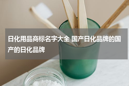 日化用品商标名字大全 国产日化品牌的国产的日化品牌