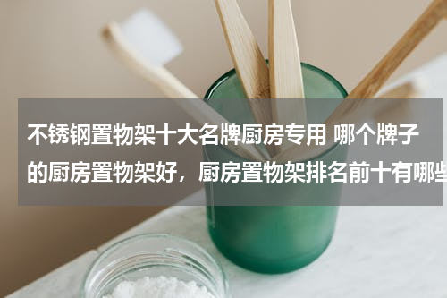 不锈钢置物架十大名牌厨房专用 哪个牌子的厨房置物架好，厨房置物架排名前十有哪些品牌？