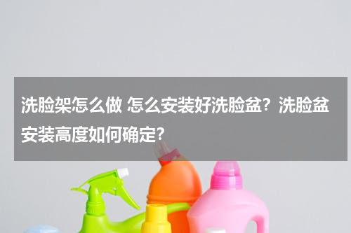 洗脸架怎么做 怎么安装好洗脸盆？洗脸盆安装高度如何确定？
