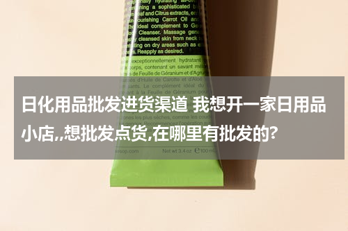日化用品批发进货渠道 我想开一家日用品小店,,想批发点货,在哪里有批发的?