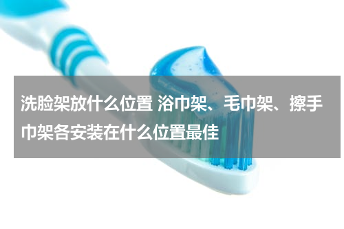 洗脸架放什么位置 浴巾架、毛巾架、擦手巾架各安装在什么位置最佳