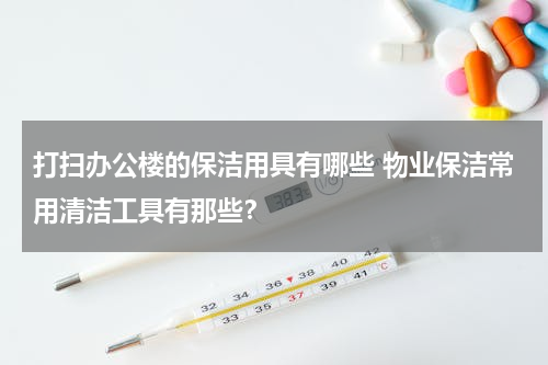 打扫办公楼的保洁用具有哪些 物业保洁常用清洁工具有那些？