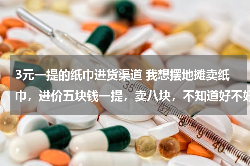 3元一提的纸巾进货渠道 我想摆地摊卖纸巾，进价五块钱一提，卖八块，不知道好不好卖，想问一下各位的看法？