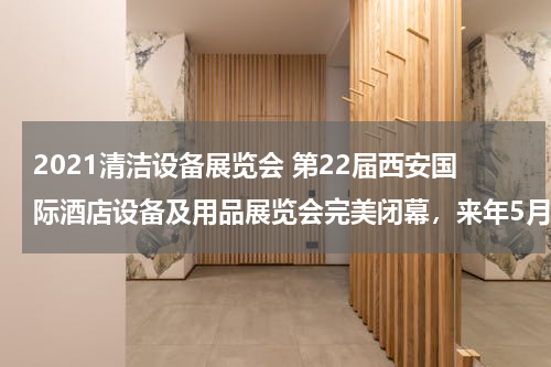 2021清洁设备展览会 第22届西安国际酒店设备及用品展览会完美闭幕，来年5月再约