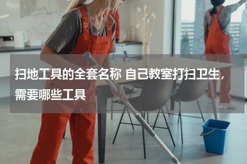 扫地工具的全套名称 自己教室打扫卫生，需要哪些工具