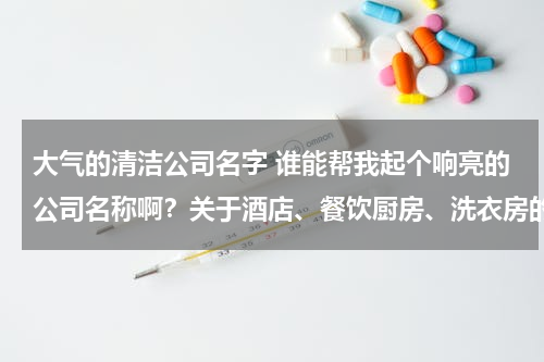 大气的清洁公司名字 谁能帮我起个响亮的公司名称啊？关于酒店、餐饮厨房、洗衣房的清洁用品。谢谢各位！