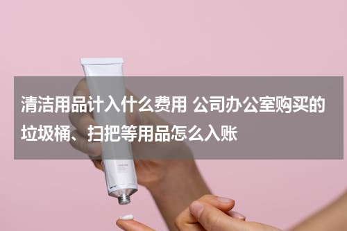清洁用品计入什么费用 公司办公室购买的垃圾桶、扫把等用品怎么入账