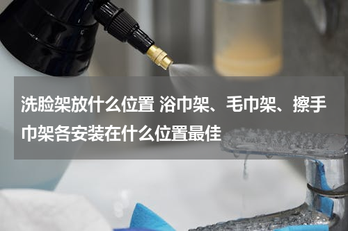 洗脸架放什么位置 浴巾架、毛巾架、擦手巾架各安装在什么位置最佳
