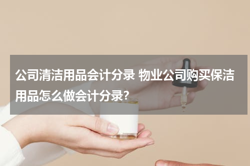公司清洁用品会计分录 物业公司购买保洁用品怎么做会计分录？