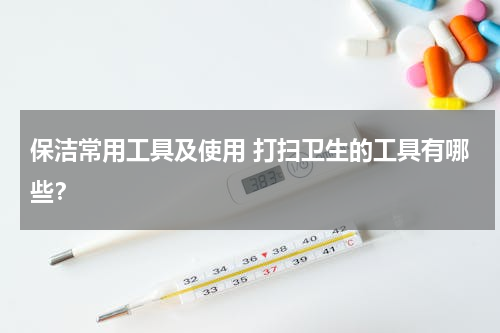 保洁常用工具及使用 打扫卫生的工具有哪些？