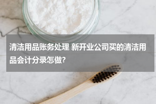 清洁用品账务处理 新开业公司买的清洁用品会计分录怎做？