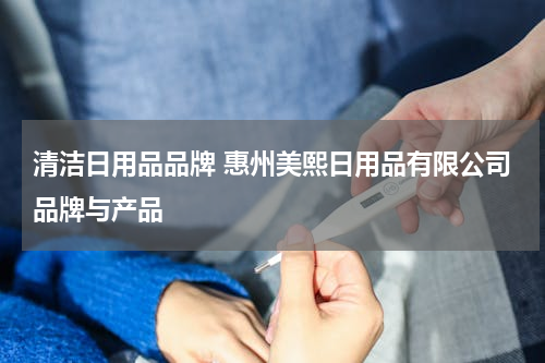 清洁日用品品牌 惠州美熙日用品有限公司品牌与产品