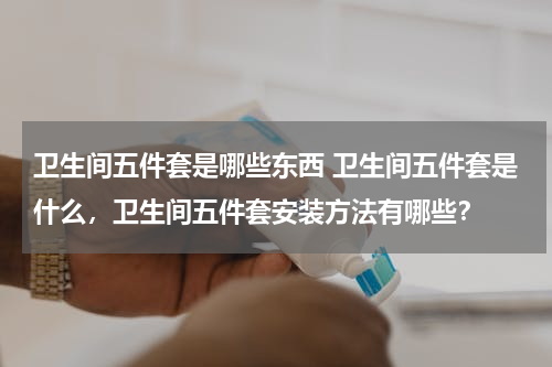 卫生间五件套是哪些东西 卫生间五件套是什么，卫生间五件套安装方法有哪些？