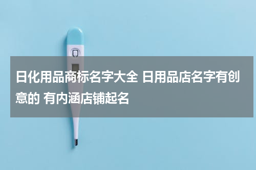 日化用品商标名字大全 日用品店名字有创意的 有内涵店铺起名
