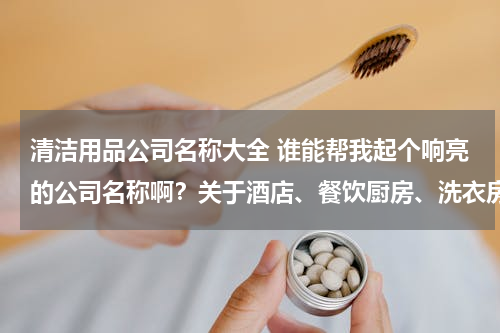 清洁用品公司名称大全 谁能帮我起个响亮的公司名称啊？关于酒店、餐饮厨房、洗衣房的清洁用品。谢谢各位！