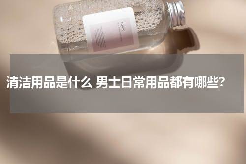 清洁用品是什么 男士日常用品都有哪些？