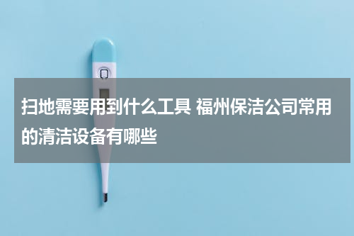 扫地需要用到什么工具 福州保洁公司常用的清洁设备有哪些