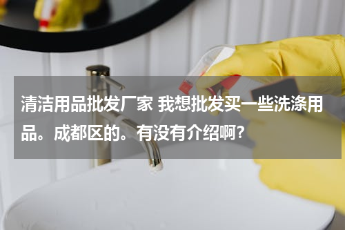 清洁用品批发厂家 我想批发买一些洗涤用品。成都区的。有没有介绍啊？
