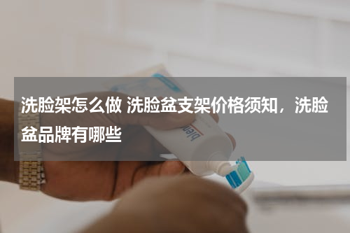 洗脸架怎么做 洗脸盆支架价格须知，洗脸盆品牌有哪些