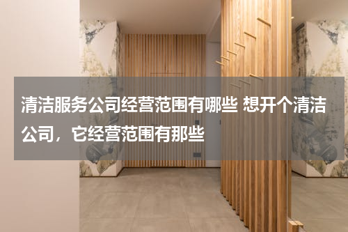 清洁服务公司经营范围有哪些 想开个清洁公司，它经营范围有那些