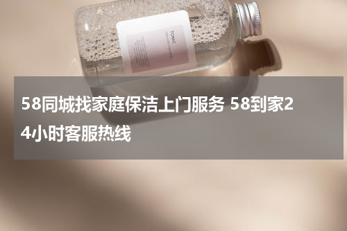 58同城找家庭保洁上门服务 58到家24小时客服热线