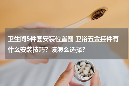 卫生间5件套安装位置图 卫浴五金挂件有什么安装技巧？该怎么选择？