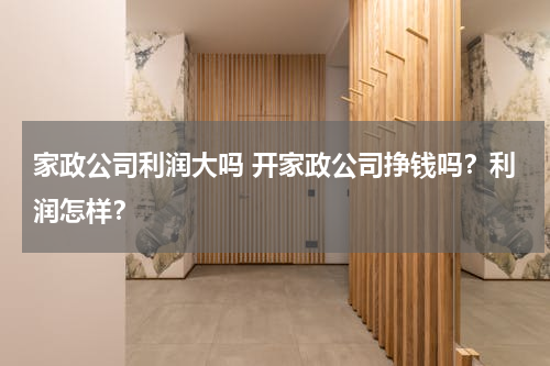 家政公司利润大吗 开家政公司挣钱吗？利润怎样？