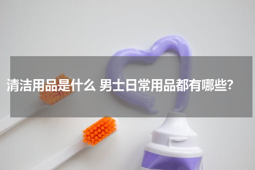 清洁用品是什么 男士日常用品都有哪些？