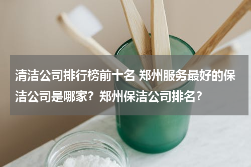清洁公司排行榜前十名 郑州服务最好的保洁公司是哪家？郑州保洁公司排名？