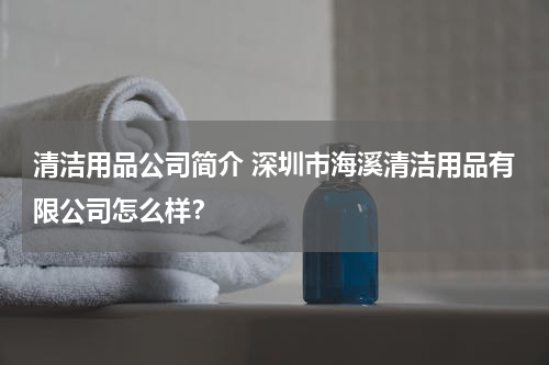 清洁用品公司简介 深圳市海溪清洁用品有限公司怎么样？
