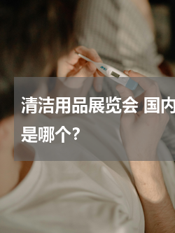 清洁用品展览会 国内最知名的清洁用品展是哪个？