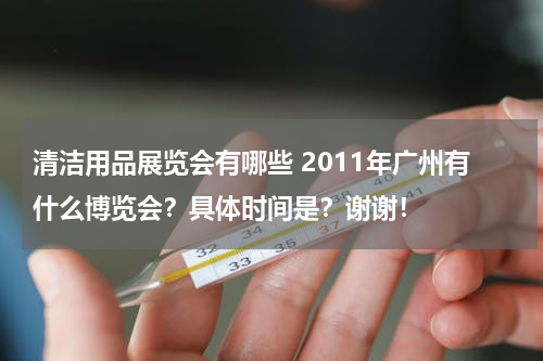 清洁用品展览会有哪些 2011年广州有什么博览会？具体时间是？谢谢！