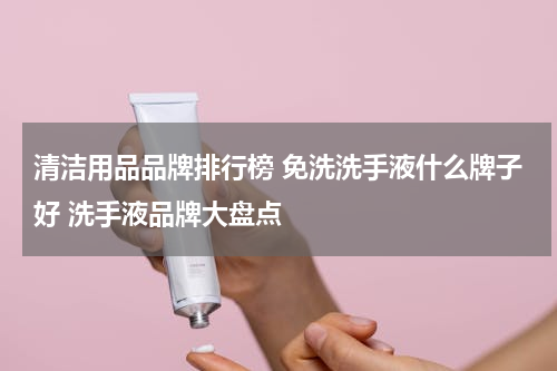 清洁用品品牌排行榜 免洗洗手液什么牌子好 洗手液品牌大盘点