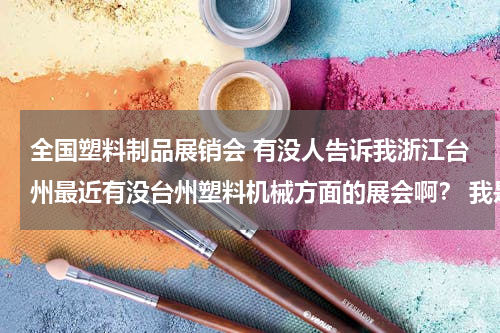 全国塑料制品展销会 有没人告诉我浙江台州最近有没台州塑料机械方面的展会啊？ 我是做塑料机械的，想找这方面的展会。