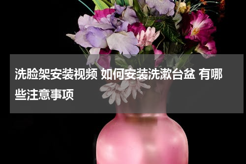 洗脸架安装视频 如何安装洗漱台盆 有哪些注意事项