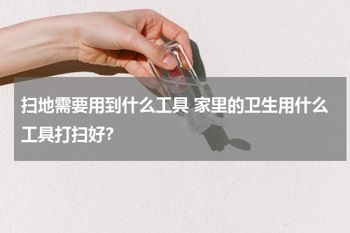 扫地需要用到什么工具 家里的卫生用什么工具打扫好？