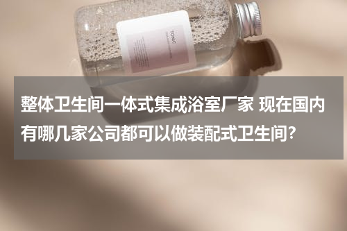 整体卫生间一体式集成浴室厂家 现在国内有哪几家公司都可以做装配式卫生间？