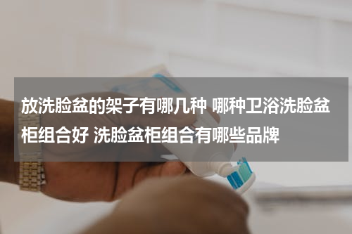 放洗脸盆的架子有哪几种 哪种卫浴洗脸盆柜组合好 洗脸盆柜组合有哪些品牌