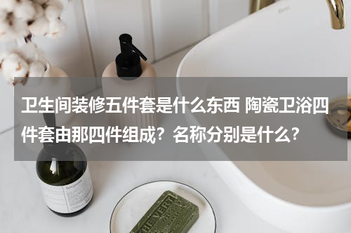 卫生间装修五件套是什么东西 陶瓷卫浴四件套由那四件组成？名称分别是什么？