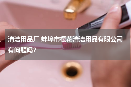 清洁用品厂 蚌埠市樱花清洁用品有限公司有问题吗？