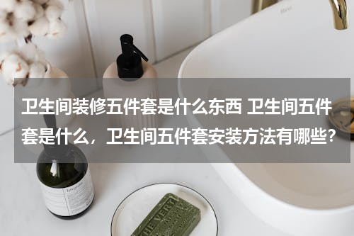 卫生间装修五件套是什么东西 卫生间五件套是什么，卫生间五件套安装方法有哪些？