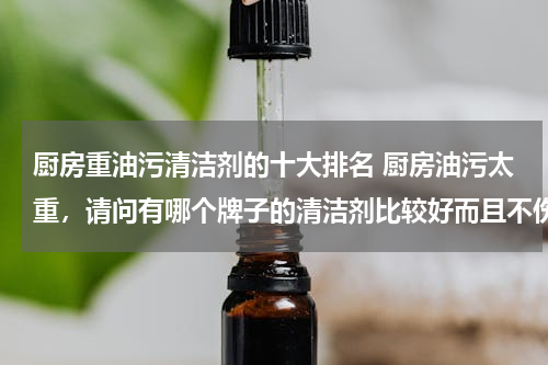 厨房重油污清洁剂的十大排名 厨房油污太重，请问有哪个牌子的清洁剂比较好而且不伤手？