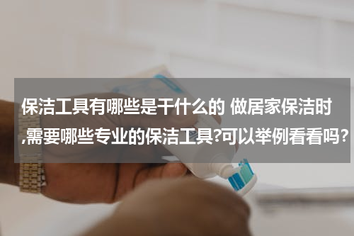 保洁工具有哪些是干什么的 做居家保洁时,需要哪些专业的保洁工具?可以举例看看吗？