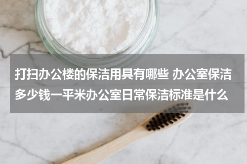 打扫办公楼的保洁用具有哪些 办公室保洁多少钱一平米办公室日常保洁标准是什么