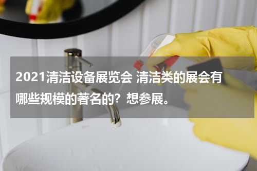 2021清洁设备展览会 清洁类的展会有哪些规模的著名的？想参展。