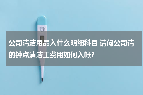 公司清洁用品入什么明细科目 请问公司请的钟点清洁工费用如何入帐？
