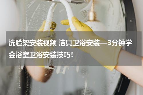 洗脸架安装视频 洁具卫浴安装—3分钟学会浴室卫浴安装技巧！